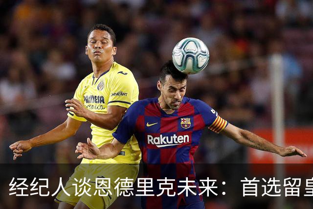 经纪人谈恩德里克未来：首选留皇马，但他需要上场