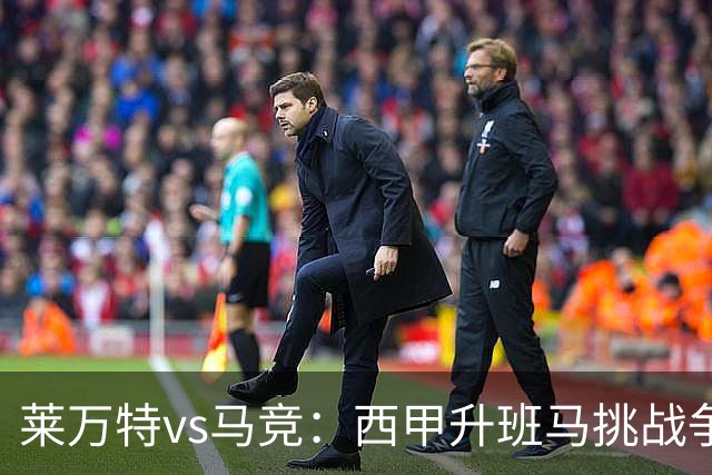 莱万特vs马竞：西甲升班马挑战争冠豪门的对冲之战